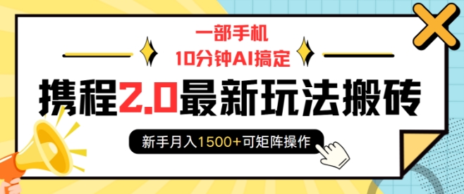 一部手机10分钟AI搞定，携程2.0最新玩法搬砖，新手月入1500+可矩阵操作-云创智库