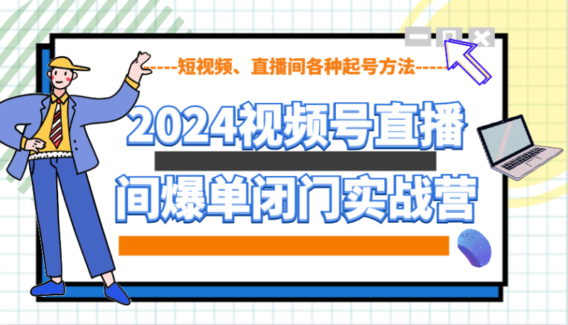 2024视频号直播间爆单闭门实战营，教你如何做视频号，短视频、直播间各种起号方法-云创智库