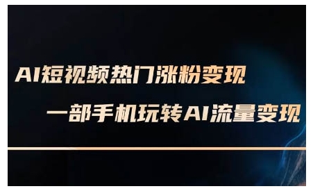 AI短视频热门涨粉变现课，AI数字人制作短视频超级变现实操课，一部手机玩转短视频变现-云创智库