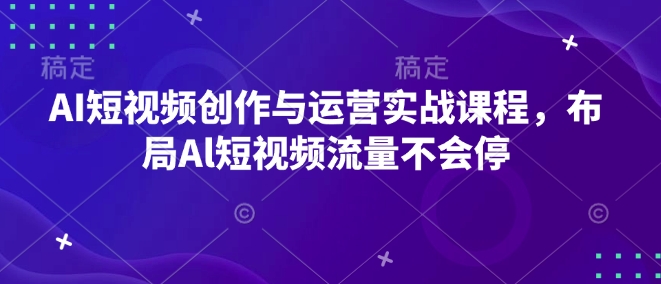 AI短视频创作与运营实战课程，布局Al短视频流量不会停-云创智库