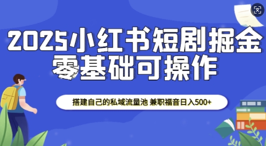 2025小红书短剧掘金，搭建自己的私域流量池，兼职福音日入5张-云创智库
