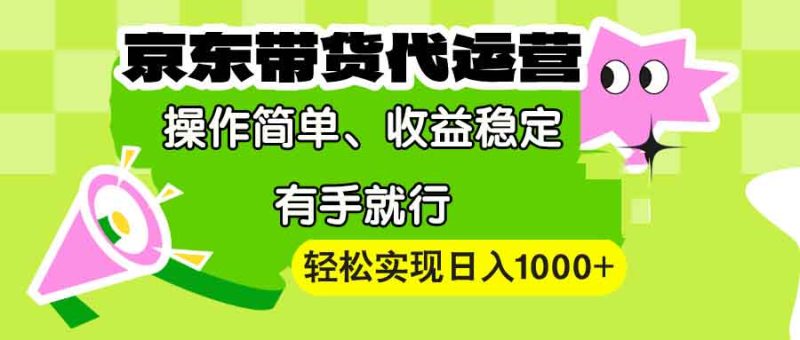 【京东带货代运营】操作简单、收益稳定、有手就行！轻松实现日入1000+-云创智库