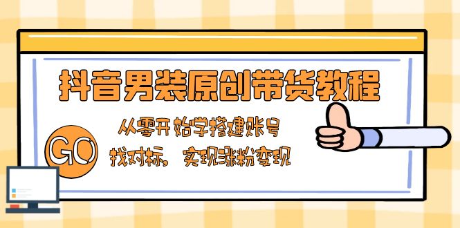 抖音男装原创带货教程：从零开始学搭建账号，找对标，实现涨粉变现-云创智库