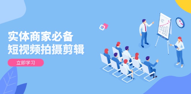 实体商家必备！短视频拍摄剪辑，从基础到进阶 全面提升视频质量与获客效果-云创智库