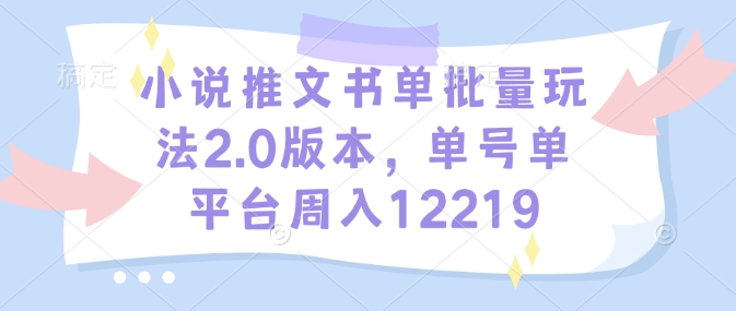 小说推文书单批量玩法2.0版本，单号单平台周入12219-云创智库