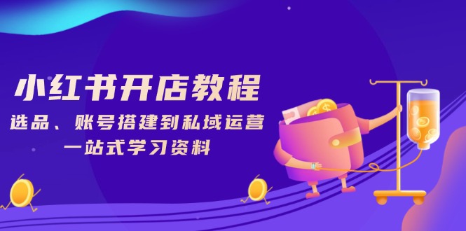 小红书开店教程，选品、账号搭建到私域运营，一站式学习资料-云创智库
