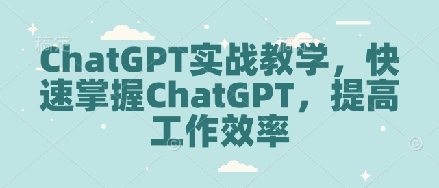 ChatGPT实战教学，快速掌握ChatGPT，提高工作效率-云创智库
