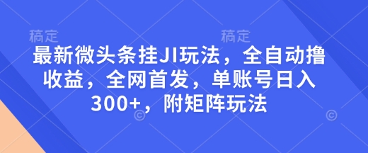 最新微头条挂JI玩法，全自动撸收益，全网首发，单账号日入300+，附矩阵玩法【揭秘】-云创智库