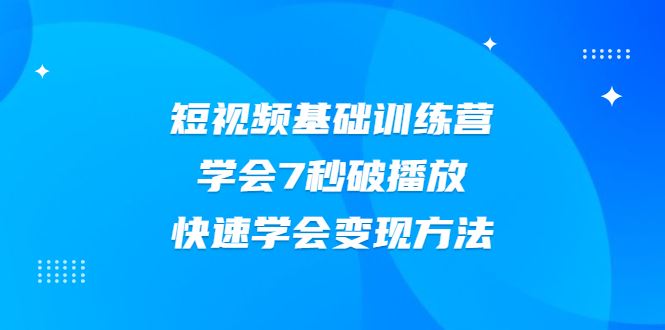 （2007期）2021短视频基础训练营，学会7秒破播放，快速学会变现方法-云创智库