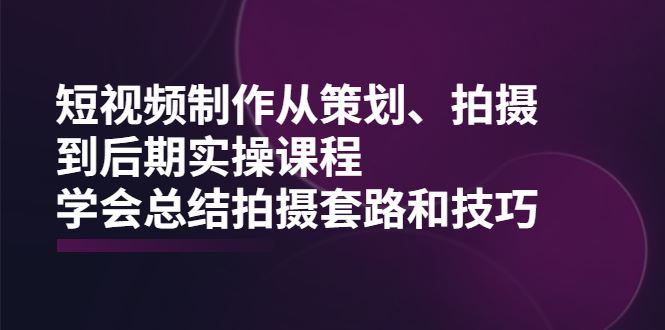 （2005期）短视频制作从策划、拍摄、到后期实操课程，学会总结拍摄套路和技巧-云创智库