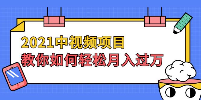 （1999期）2021中视频项目，教你如何轻松月入过万，只讲核心，只讲实操，不讲废话-云创智库