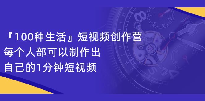 （2121期）『100种生活』短视频创作营，每个人部可以制作出自己的1分钟短视频-云创智库