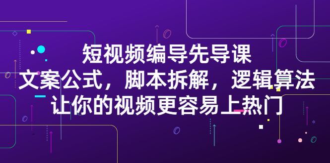 （2372期）短视频编导先导课：文案公式，脚本拆解，逻辑算法，让你视频更容易上热门-云创智库