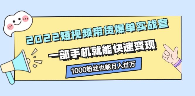 （2245期）2022短视频带货爆单实战营，一部手机就能快速变现，1000粉丝也能月入过万-云创智库