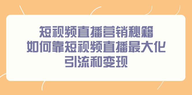 （2257期）短视频直播营销秘籍，如何靠短视频直播最大化引流和变现-云创智库