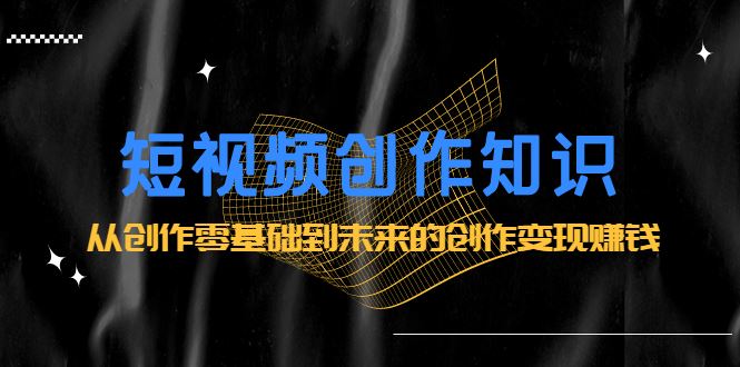 （2200期）短视频创作知识：从创作零基础到未来的创作变现赚钱-云创智库