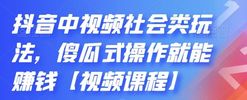 （2180期）抖音中视频社会类玩法，傻瓜式操作就能赚钱【视频课程】-云创智库