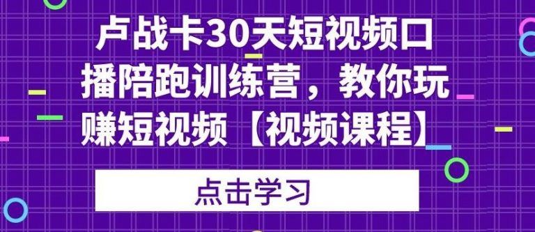（1821期）卢战卡30天短视频口播陪跑训练营，教你玩赚短视频【视频课程】-云创智库