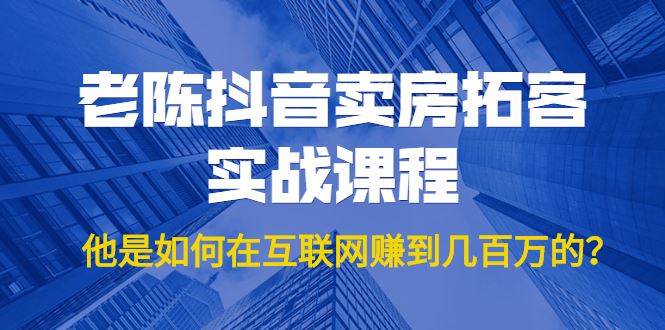 （1804期）老陈抖音卖房拓客实战课程，他是如何在互联网赚到几百万的？价值1999元-云创智库