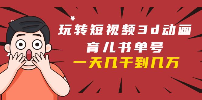 （1609期）玩转短视频3D动画育儿书单号：实战操作一天几千，好的时候一天几万收益-云创智库
