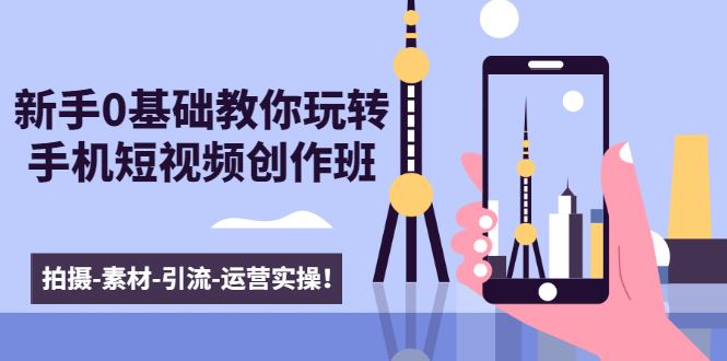 （1605期）新手0基础教你玩转手机短视频创作班：拍摄-素材-引流-运营实操！-云创智库