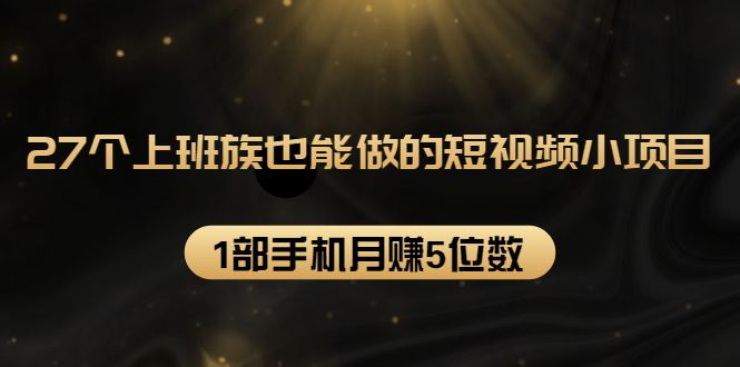 （1573期）27个上班族也能做的短视频小项目，1部手机月赚5位数【赠短视频礼包】-云创智库