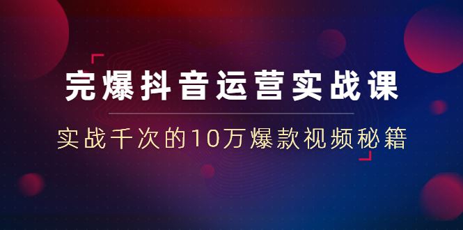 （1469期）完爆抖音运营实战课：实战千次的10万爆款视频秘籍（23节视频-无水印）-云创智库
