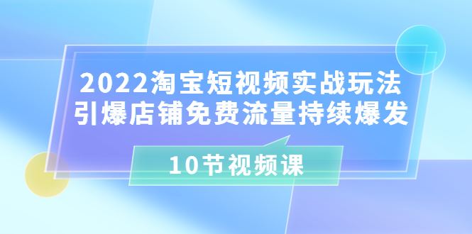 （3367期）2022淘宝短视频实战玩法：引爆店铺免费流量持续爆发（10节视频课）-云创智库