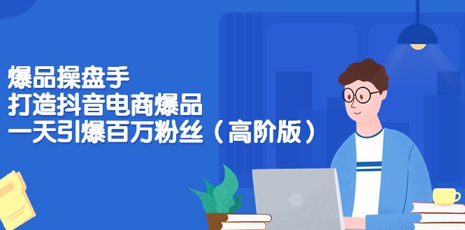 （3345期）爆品操盘手-打造抖音电商爆品：一天引爆百万粉丝（高阶版）-云创智库