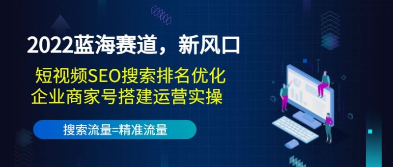 （3307期）2022蓝海赛道，新风口：短视频SEO搜索排名优化+企业商家号搭建运营实操-云创智库