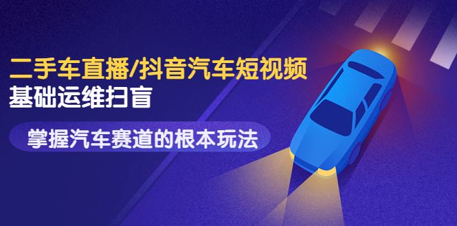 （3304期）创客君·二手车直播/抖音汽车短视频基础运维扫盲，掌握汽车赛道的根本玩法-云创智库