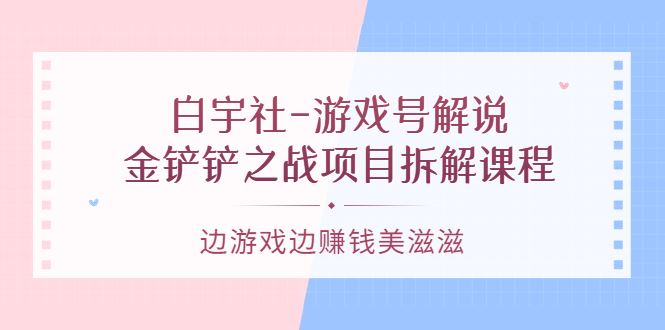 （3250期）白宇社-游戏号解说：金铲铲之战项目拆解课程，边游戏边赚钱美滋滋-云创智库