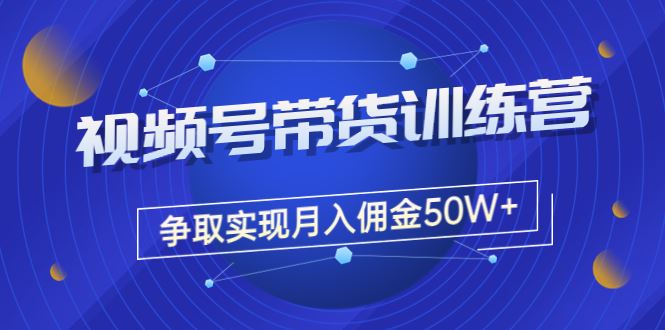 （3235期）收费4980的《视频号带货训练营》争取实现月入佣金50W+（课程+资料+工具）-云创智库