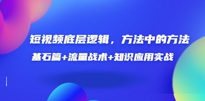 （3192期）短视频底层逻辑，方法中的方法，基石篇+流量战术+知识应用实战-价值389元-云创智库