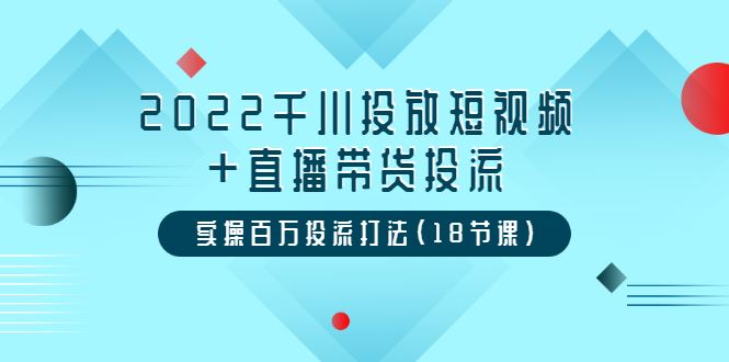 （3162期）2022千川投放短视频+直播带货投流，实操百万投流打法（18节课）-云创智库