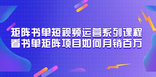 （3155期）矩阵书单短视频运营系列课程，看书单矩阵项目如何月销百万（20节视频课）-云创智库
