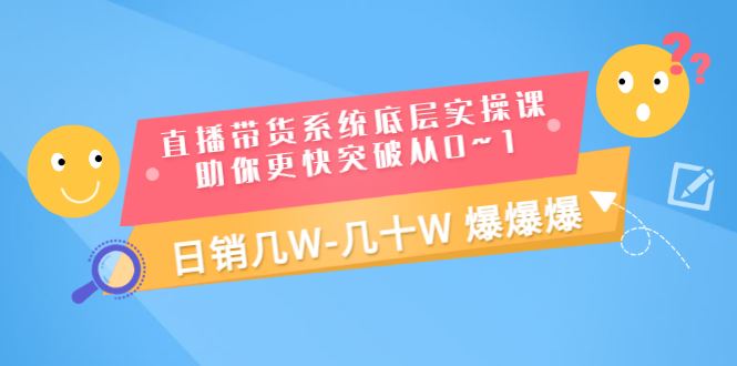 （3034期）直播带货系统底层实操课，助你更快突破从0~1，日销几W-几十W 爆爆爆-云创智库
