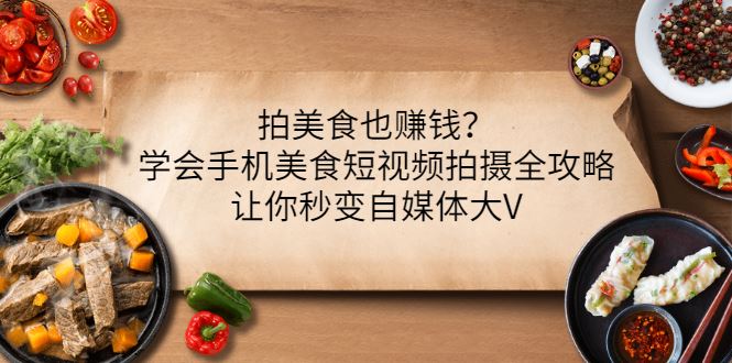 （3019期）拍美食也赚钱？学会手机美食短视频拍摄全攻略，让你秒变自媒体大V-云创智库