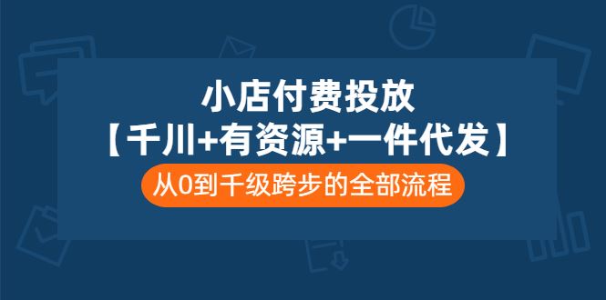 （3008期）小店付费投放【千川+有资源+一件代发】全套课程，从0到千级跨步的全部流程-云创智库