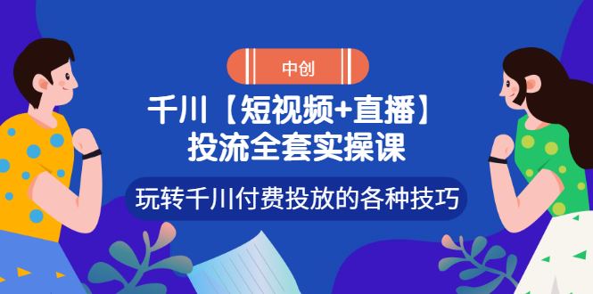 （2972期）【短视频+直播】投流全套实操课，玩转千川付费投放的各种技巧-云创智库