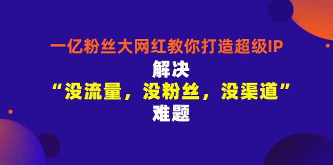 （2913期）一亿粉丝大网红教你打造超级IP：解决“没流量，没粉丝，没渠道”难题-云创智库