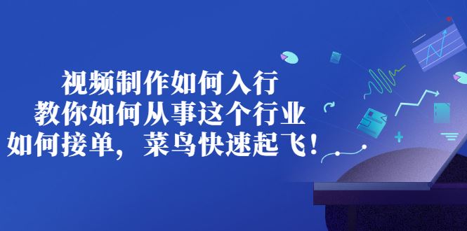 （2821期）视频制作如何入行，教你如何从事这个行业以及如何接单，菜鸟快速起飞！-云创智库