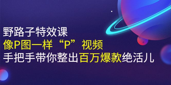 （2588期）《野路子特效课：像P图一样“P”视频》手把手带你整出百万爆款绝活儿-云创智库
