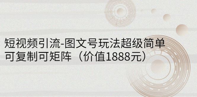 （2748期）短视频引流-图文号玩法超级简单，可复制可矩阵（价值1888元）-云创智库