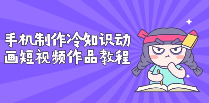 （2736期）手机制作冷知识动画短视频作品教程，新手也可以操作（价值168元）-云创智库