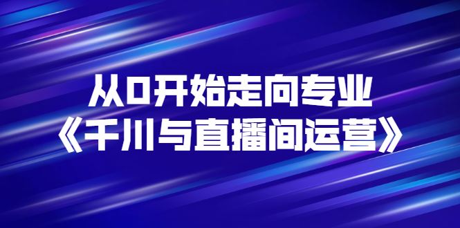 （2728期）从0开始走向专业《千川与直播间运营》93节视频课程-云创智库