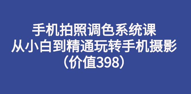 （2714期）手机拍照调色系统课：从小白到精通玩转手机摄影（价值398）-云创智库