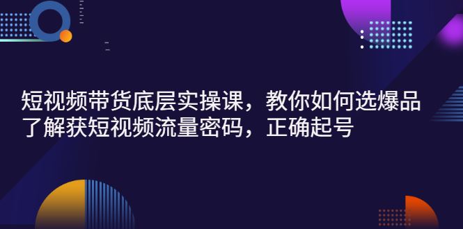 （2685期）短视频带货底层实操课，教你如何选爆品、了解获短视频流量密码，正确起号-云创智库