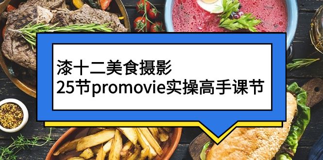 （2573期）漆十二美食摄影，25节promovie实操高手课节-云创智库