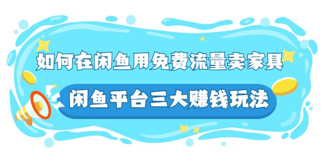 （2558期）如何在闲鱼用免费流量卖家具，闲鱼平台三大赚钱玩法，实操教程！-云创智库